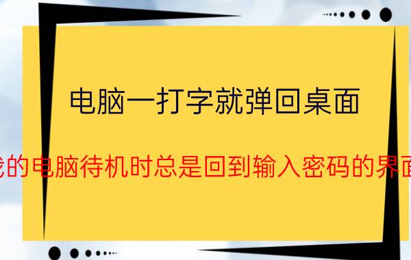 电脑一打字就弹回桌面 我的电脑待机时总是回到输入密码的界面？